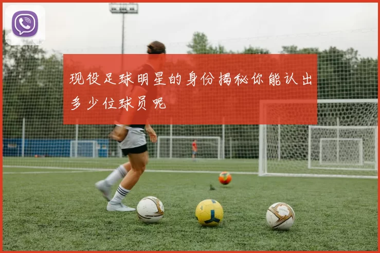 现役足球明星的身份揭秘你能认出多少位球员呢