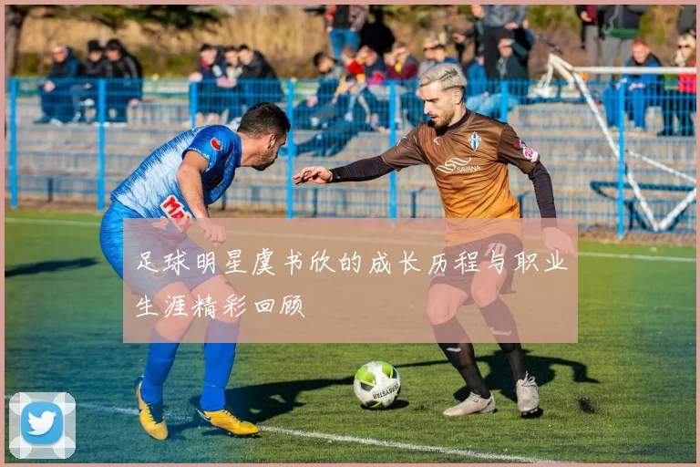 足球明星虞书欣的成长历程与职业生涯精彩回顾