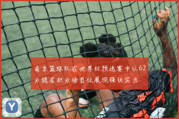 南京篮球队在世界杯预选赛中以62分稳居积分榜首位展现强劲实力