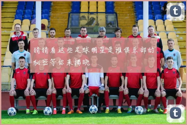 猜猜看这些足球明星是谁俱乐部的秘密等你来揭晓