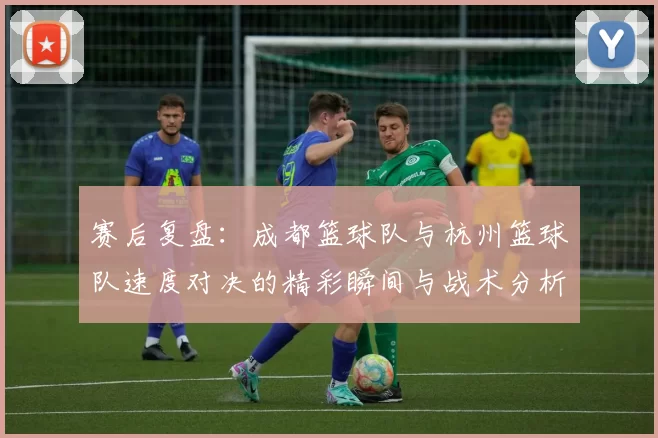 赛后复盘：成都篮球队与杭州篮球队速度对决的精彩瞬间与战术分析