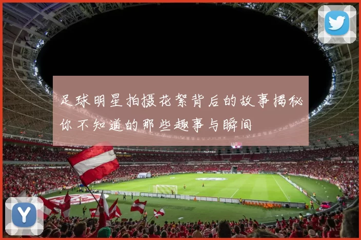 足球明星拍摄花絮背后的故事揭秘你不知道的那些趣事与瞬间