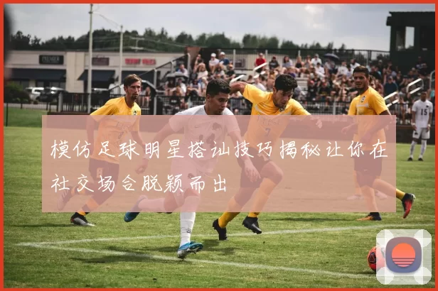 模仿足球明星搭讪技巧揭秘让你在社交场合脱颖而出