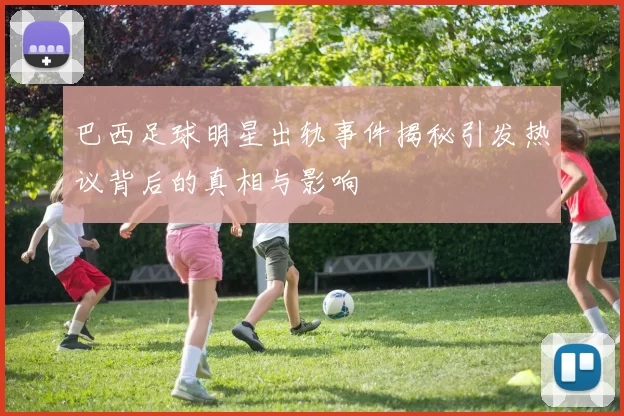 巴西足球明星出轨事件揭秘引发热议背后的真相与影响