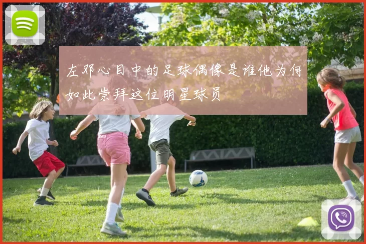左邓心目中的足球偶像是谁他为何如此崇拜这位明星球员