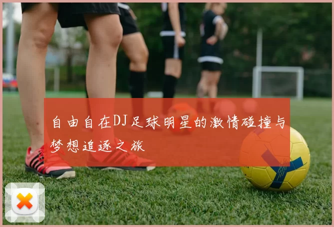 自由自在DJ足球明星的激情碰撞与梦想追逐之旅