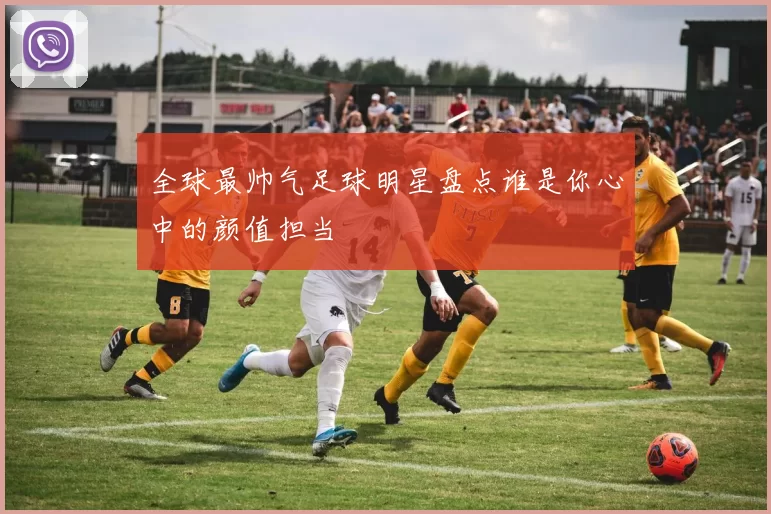 全球最帅气足球明星盘点谁是你心中的颜值担当