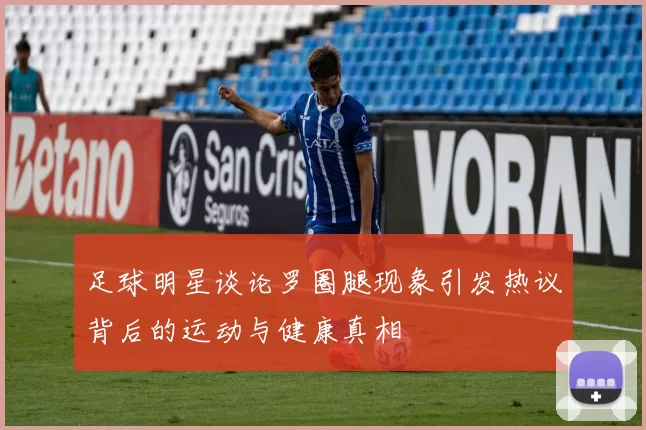 足球明星谈论罗圈腿现象引发热议背后的运动与健康真相