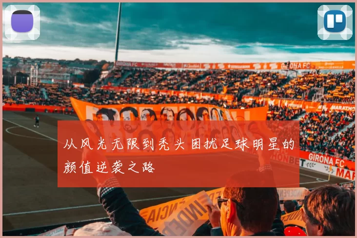 从风光无限到秃头困扰足球明星的颜值逆袭之路