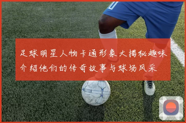 足球明星人物卡通形象大揭秘趣味介绍他们的传奇故事与球场风采