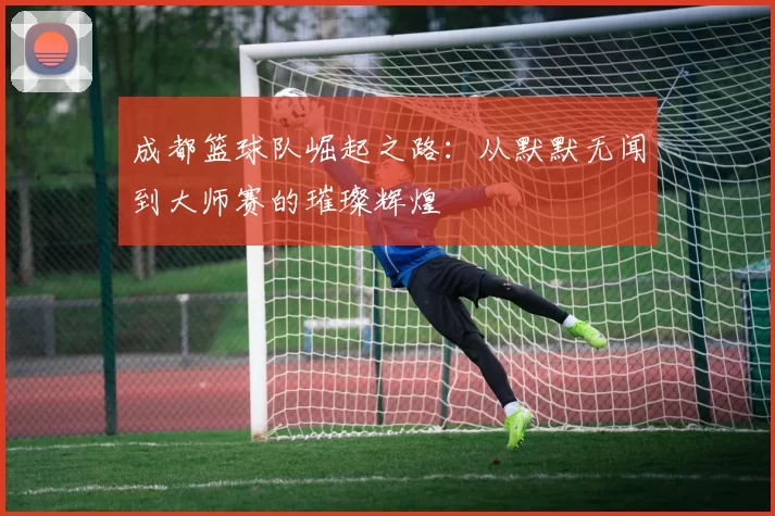 成都篮球队崛起之路：从默默无闻到大师赛的璀璨辉煌