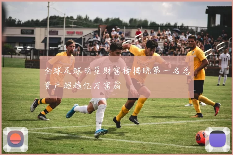 全球足球明星财富榜揭晓第一名总资产超越亿万富翁