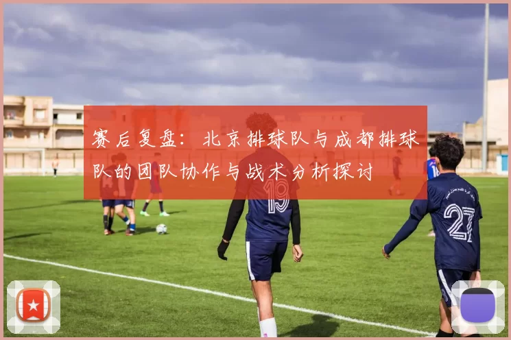 赛后复盘：北京排球队与成都排球队的团队协作与战术分析探讨