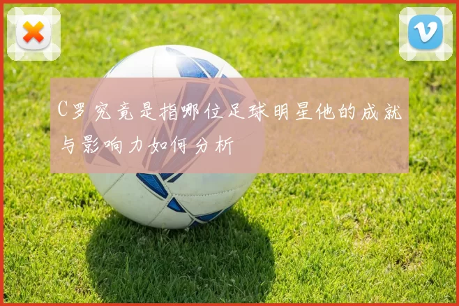 C罗究竟是指哪位足球明星他的成就与影响力如何分析