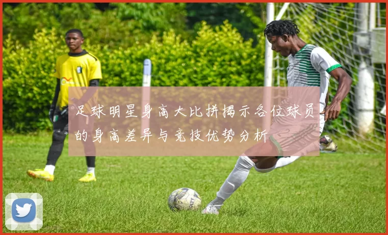 足球明星身高大比拼揭示各位球员的身高差异与竞技优势分析