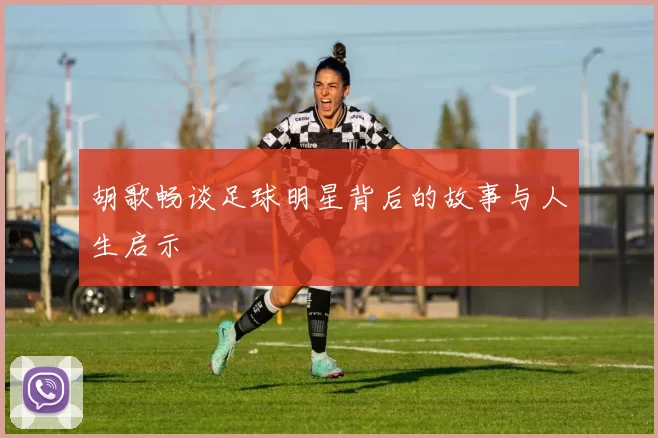 胡歌畅谈足球明星背后的故事与人生启示