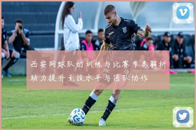 西安网球队的训练与比赛节奏解析助力提升竞技水平与团队协作