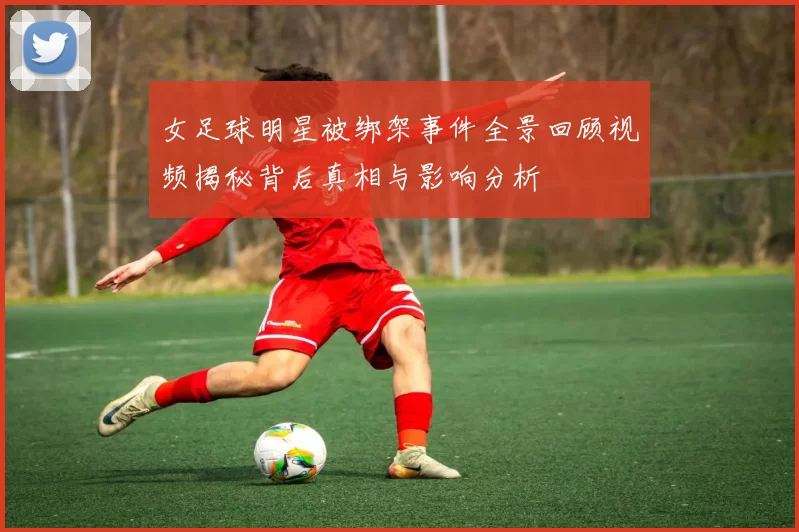 女足球明星被绑架事件全景回顾视频揭秘背后真相与影响分析