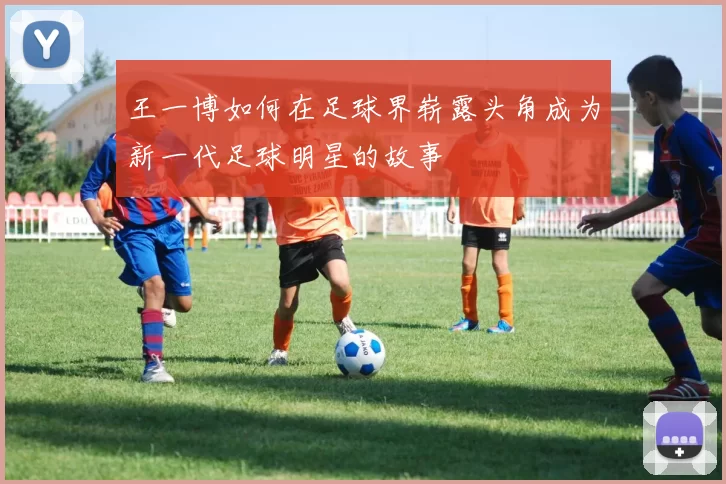 王一博如何在足球界崭露头角成为新一代足球明星的故事