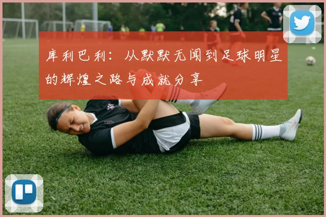 库利巴利：从默默无闻到足球明星的辉煌之路与成就分享