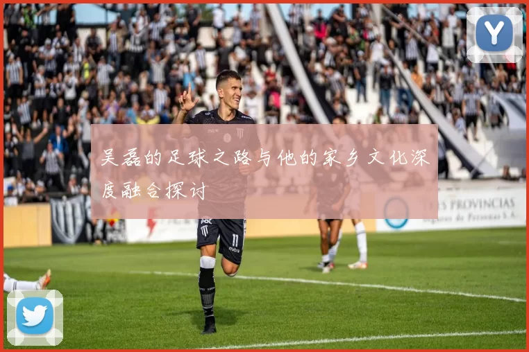 吴磊的足球之路与他的家乡文化深度融合探讨