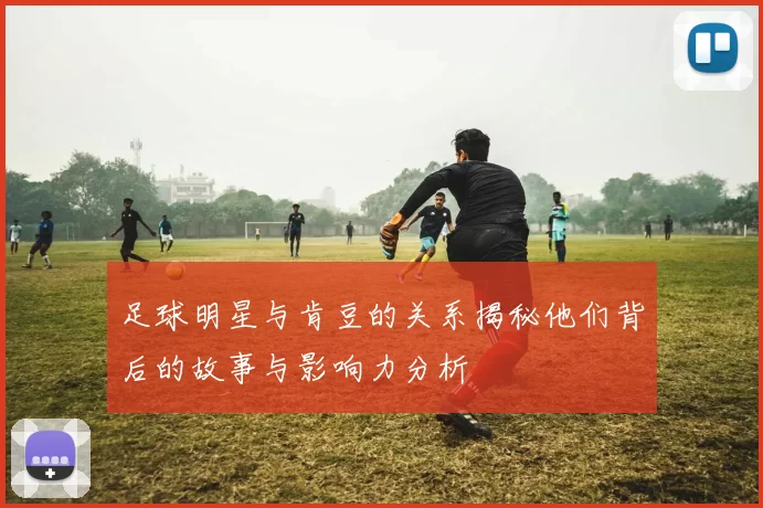 足球明星与肯豆的关系揭秘他们背后的故事与影响力分析
