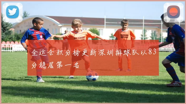 全运会积分榜更新深圳排球队以83分稳居第一名