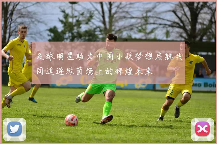 足球明星助力中国小孩梦想启航共同追逐绿茵场上的辉煌未来