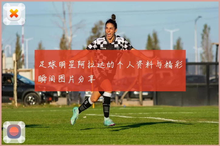 足球明星阿拉达的个人资料与精彩瞬间图片分享