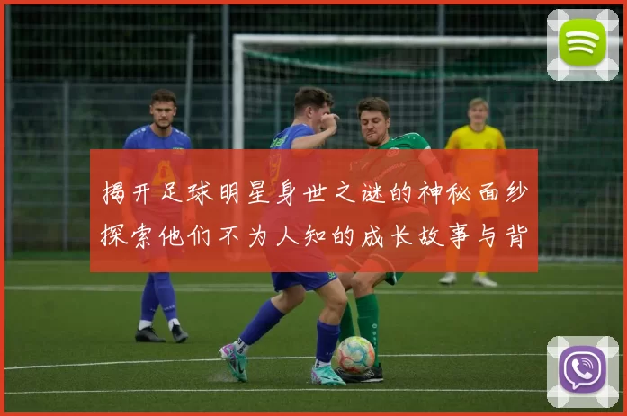揭开足球明星身世之谜的神秘面纱探索他们不为人知的成长故事与背景