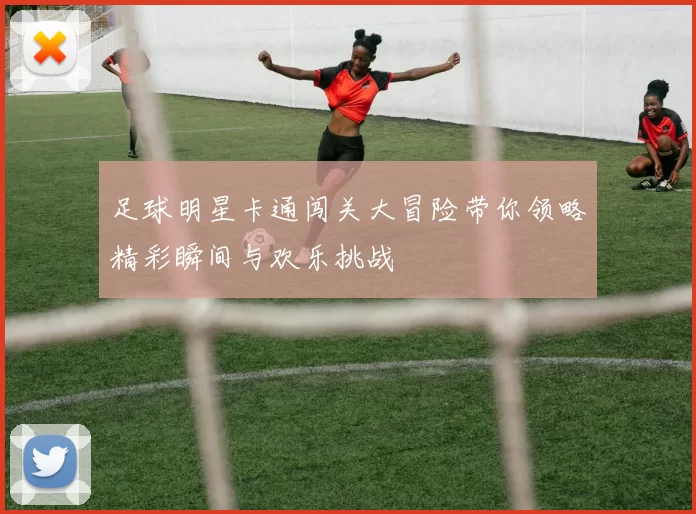 足球明星卡通闯关大冒险带你领略精彩瞬间与欢乐挑战