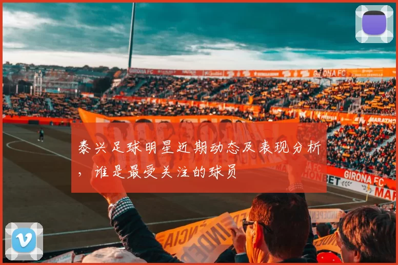 泰兴足球明星近期动态及表现分析，谁是最受关注的球员